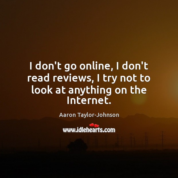 I don’t go online, I don’t read reviews, I try not to look at anything on the Internet. Aaron Taylor-Johnson Picture Quote