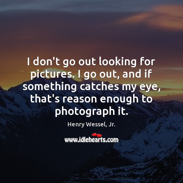 I don’t go out looking for pictures. I go out, and if Henry Wessel, Jr. Picture Quote