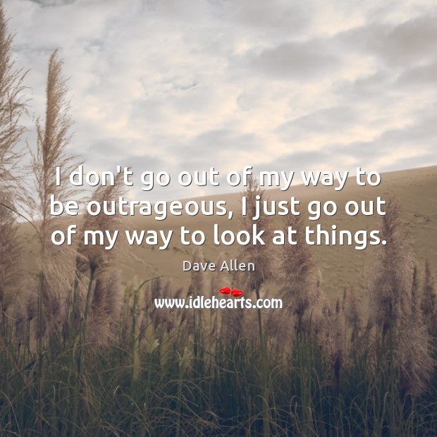 I don’t go out of my way to be outrageous, I just go out of my way to look at things. Dave Allen Picture Quote