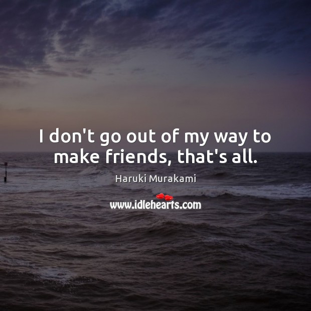 I don’t go out of my way to make friends, that’s all. Haruki Murakami Picture Quote