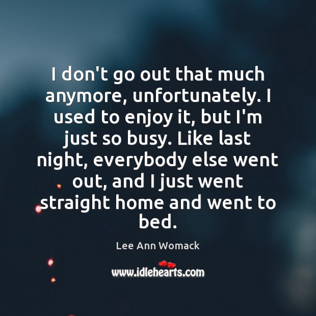 I don’t go out that much anymore, unfortunately. I used to enjoy Lee Ann Womack Picture Quote