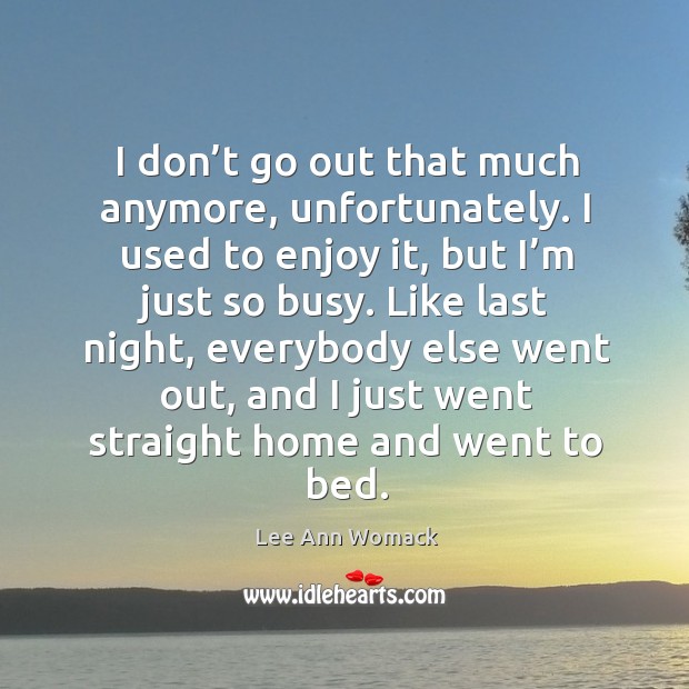 I don’t go out that much anymore, unfortunately. I used to enjoy it, but I’m just so busy. Lee Ann Womack Picture Quote