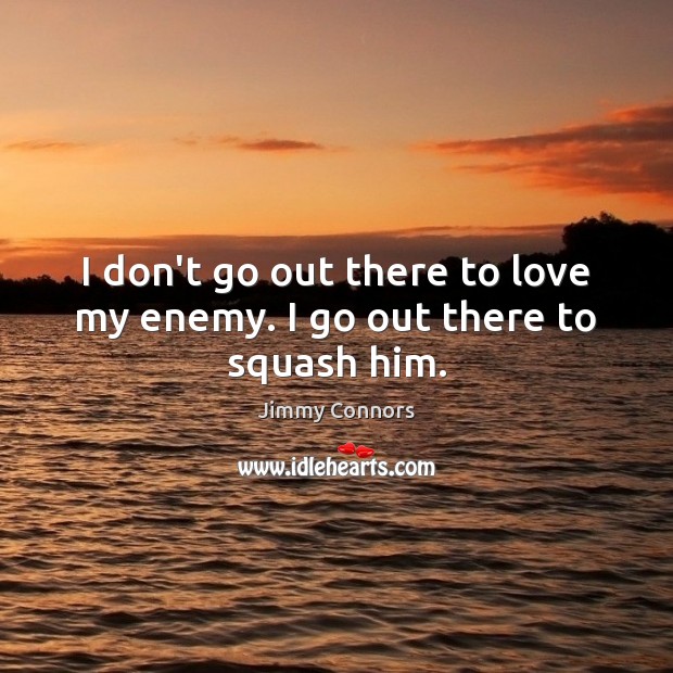 I don’t go out there to love my enemy. I go out there to squash him. Jimmy Connors Picture Quote