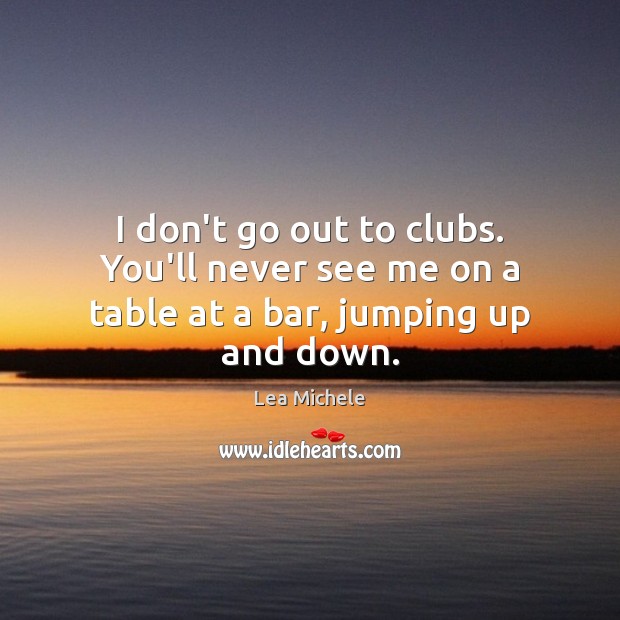 I don’t go out to clubs. You’ll never see me on a table at a bar, jumping up and down. Image
