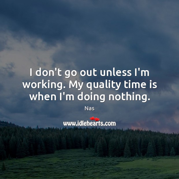 I don’t go out unless I’m working. My quality time is when I’m doing nothing. Image