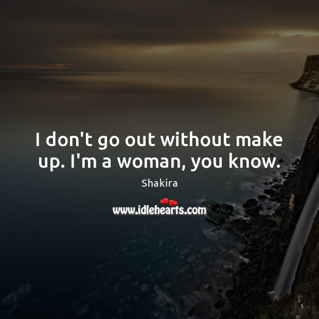 I don’t go out without make up. I’m a woman, you know. Shakira Picture Quote