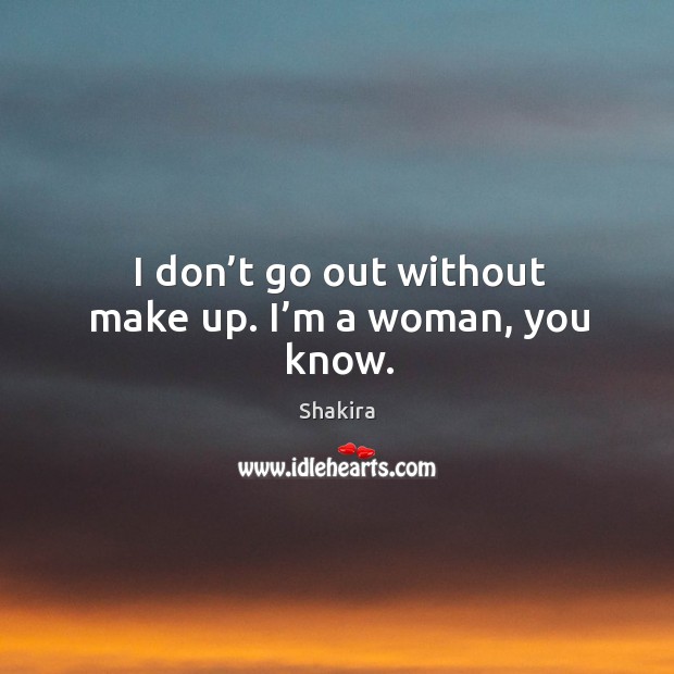 I don’t go out without make up. I’m a woman, you know. Shakira Picture Quote
