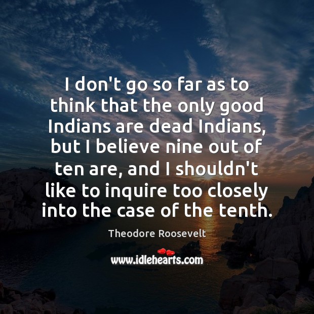 I don’t go so far as to think that the only good Theodore Roosevelt Picture Quote