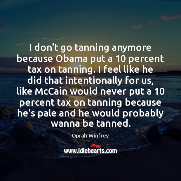 I don’t go tanning anymore because Obama put a 10 percent tax on Oprah Winfrey Picture Quote