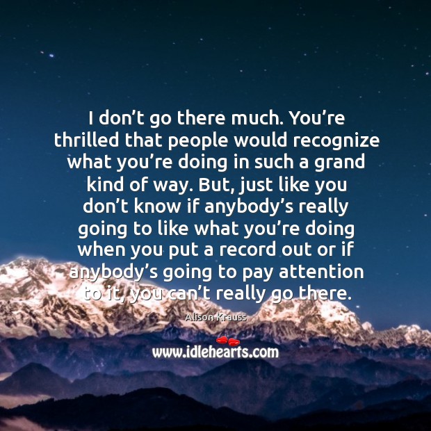 I don’t go there much. You’re thrilled that people would recognize what you’re doing Alison Krauss Picture Quote