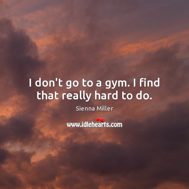 I don’t go to a gym. I find that really hard to do. Image
