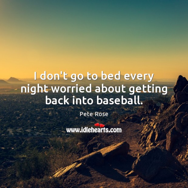 I don’t go to bed every night worried about getting back into baseball. Pete Rose Picture Quote