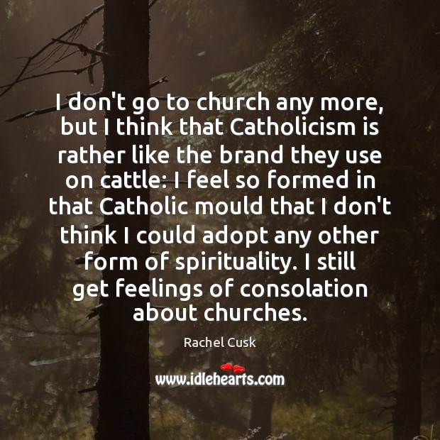I don’t go to church any more, but I think that Catholicism Rachel Cusk Picture Quote
