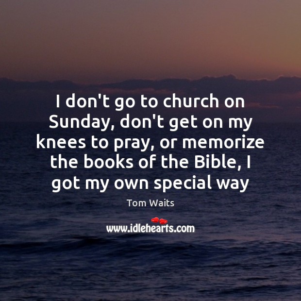 I don’t go to church on Sunday, don’t get on my knees Tom Waits Picture Quote