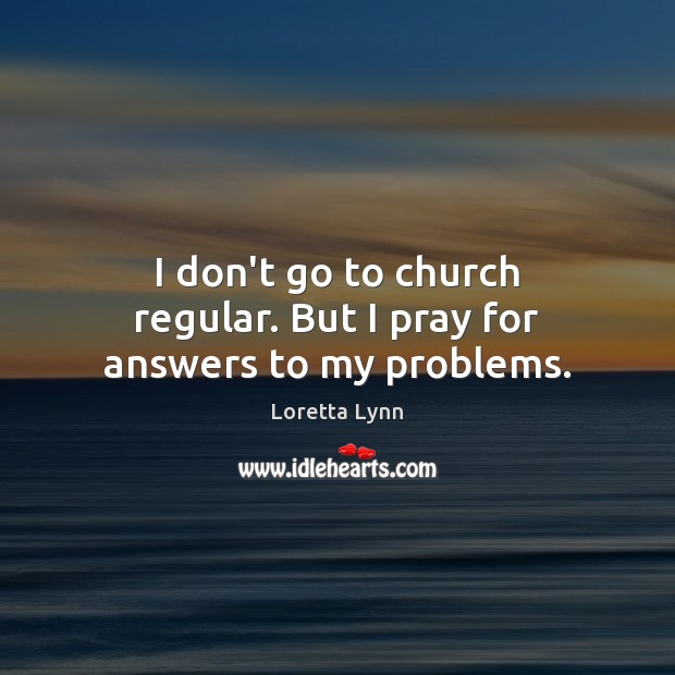 I don’t go to church regular. But I pray for answers to my problems. Loretta Lynn Picture Quote