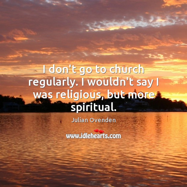 I don’t go to church regularly. I wouldn’t say I was religious, but more spiritual. Julian Ovenden Picture Quote