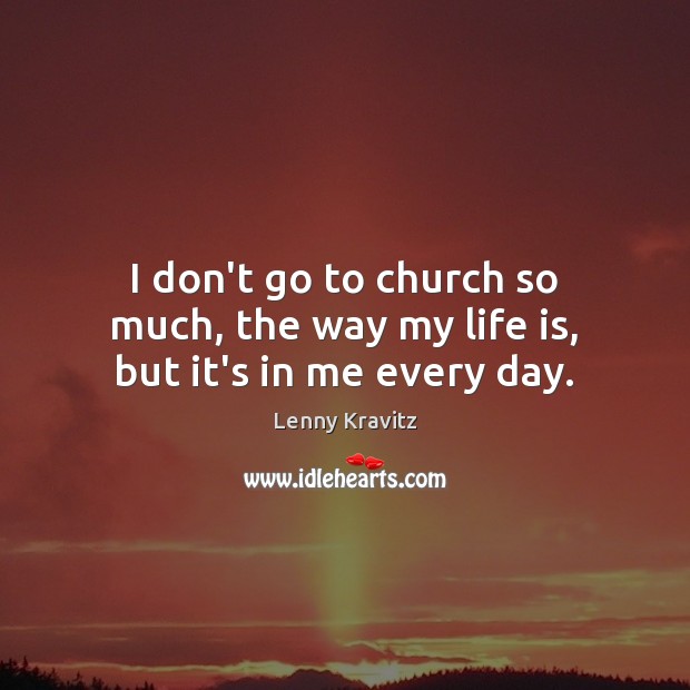 I don’t go to church so much, the way my life is, but it’s in me every day. Lenny Kravitz Picture Quote