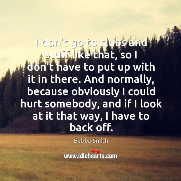 I don’t go to clubs and stuff like that, so I don’t have to put up with it in there. Bubba Smith Picture Quote