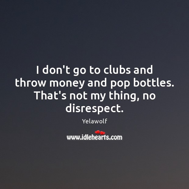 I don’t go to clubs and throw money and pop bottles. That’s not my thing, no disrespect. Image