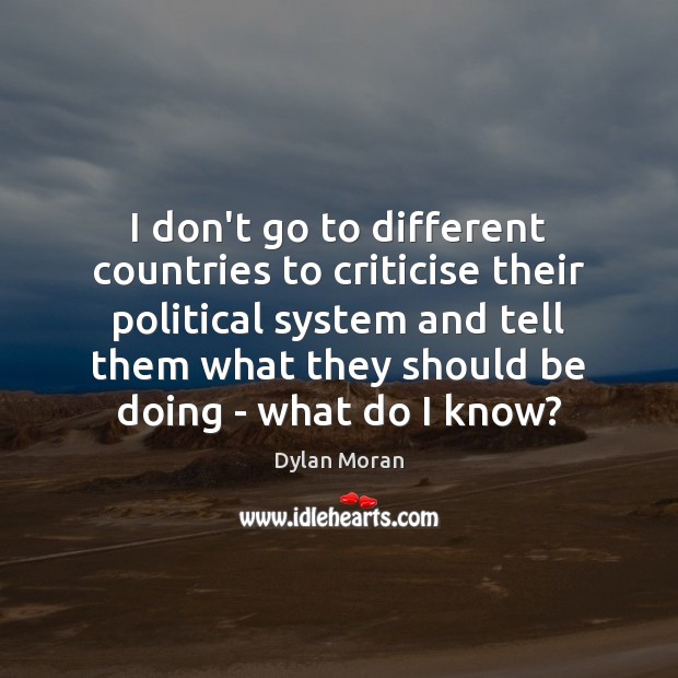 I don’t go to different countries to criticise their political system and Dylan Moran Picture Quote