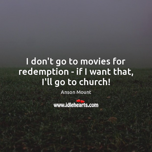 I don’t go to movies for redemption – if I want that, I’ll go to church! Anson Mount Picture Quote