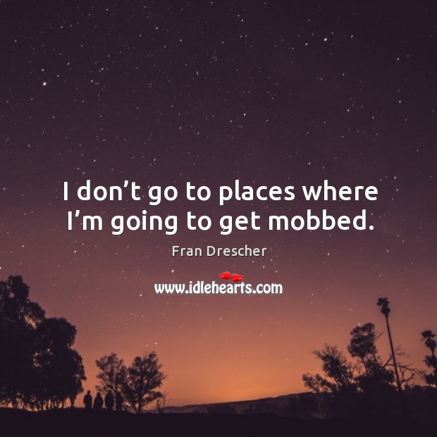 I don’t go to places where I’m going to get mobbed. Image
