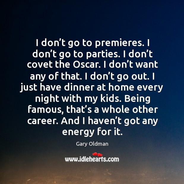 I don’t go to premieres. I don’t go to parties. I don’t covet the oscar. I don’t want any of that. Image