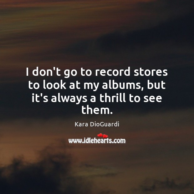 I don’t go to record stores to look at my albums, but it’s always a thrill to see them. Kara DioGuardi Picture Quote