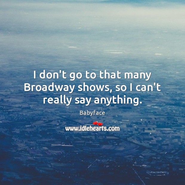 I don’t go to that many Broadway shows, so I can’t really say anything. Babyface Picture Quote