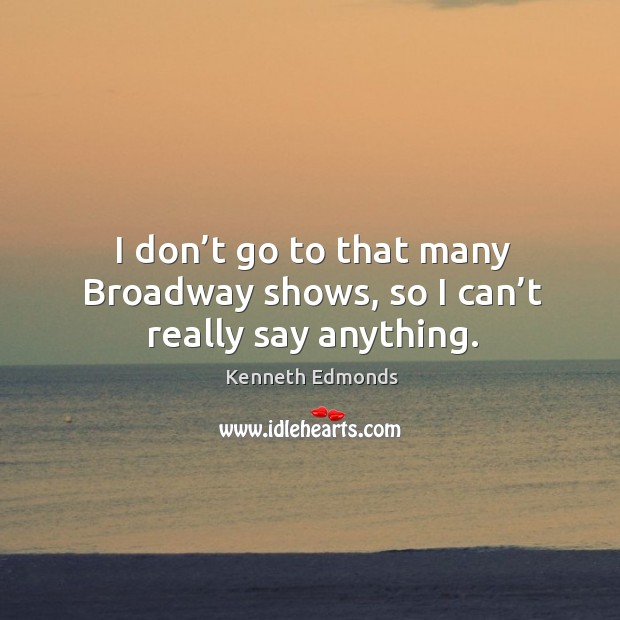 I don’t go to that many broadway shows, so I can’t really say anything. Kenneth Edmonds Picture Quote