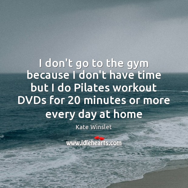 I don’t go to the gym because I don’t have time but Kate Winslet Picture Quote