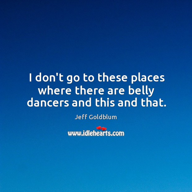 I don’t go to these places where there are belly dancers and this and that. Jeff Goldblum Picture Quote