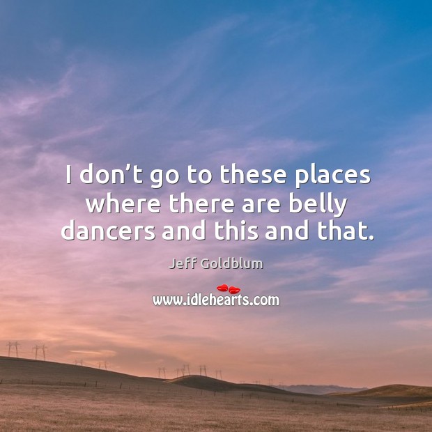 I don’t go to these places where there are belly dancers and this and that. Jeff Goldblum Picture Quote