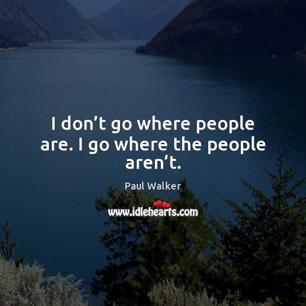 I don’t go where people are. I go where the people aren’t. Paul Walker Picture Quote