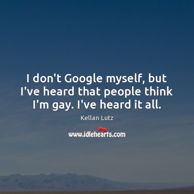 I don’t Google myself, but I’ve heard that people think I’m gay. I’ve heard it all. Kellan Lutz Picture Quote