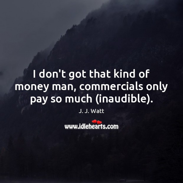I don’t got that kind of money man, commercials only pay so much (inaudible). J. J. Watt Picture Quote