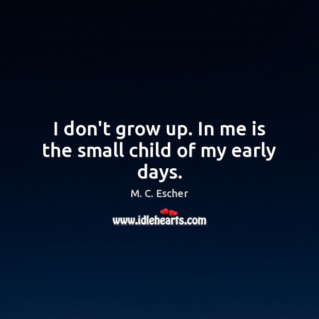 I don’t grow up. In me is the small child of my early days. M. C. Escher Picture Quote