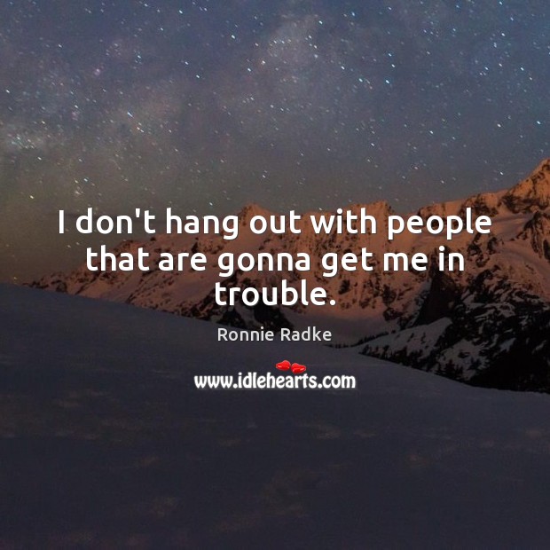 I don’t hang out with people that are gonna get me in trouble. Ronnie Radke Picture Quote