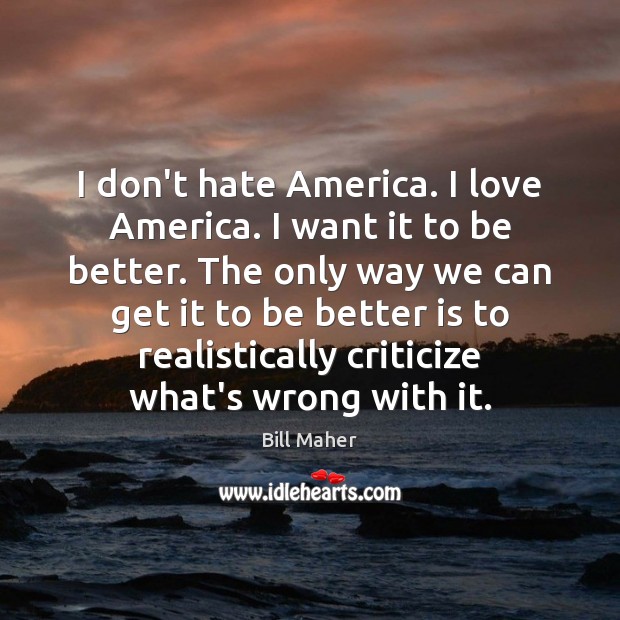 I don’t hate America. I love America. I want it to be Criticize Quotes Image