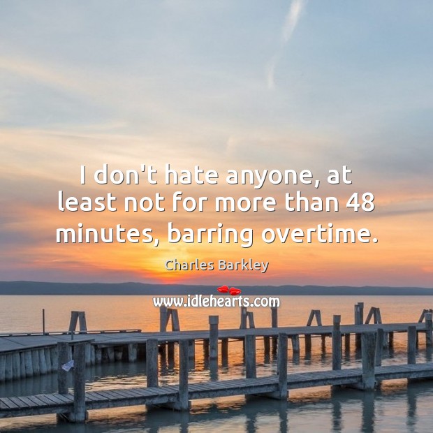 I don’t hate anyone, at least not for more than 48 minutes, barring overtime. Charles Barkley Picture Quote