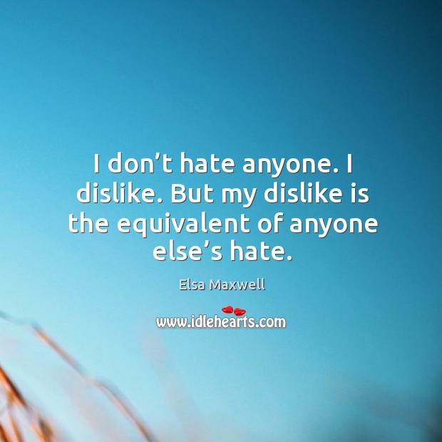 I don’t hate anyone. I dislike. But my dislike is the equivalent of anyone else’s hate. Elsa Maxwell Picture Quote