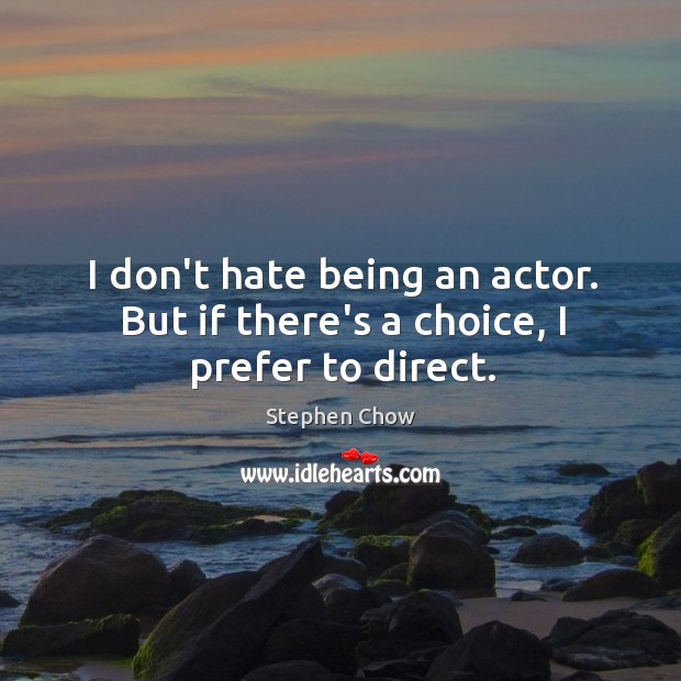 I don’t hate being an actor. But if there’s a choice, I prefer to direct. Stephen Chow Picture Quote