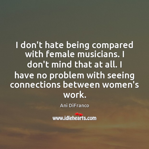 I don’t hate being compared with female musicians. I don’t mind that Ani DiFranco Picture Quote