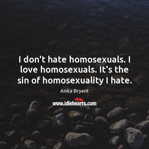 I don’t hate homosexuals. I love homosexuals. It’s the sin of homosexuality I hate. Anita Bryant Picture Quote
