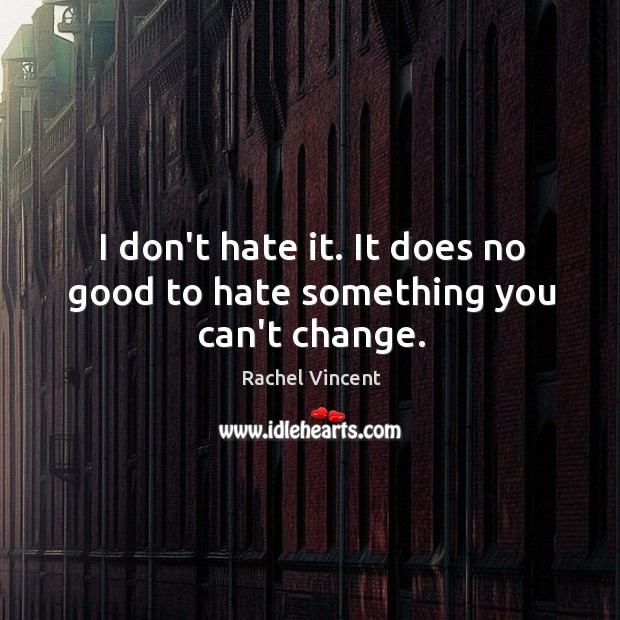 I don’t hate it. It does no good to hate something you can’t change. Rachel Vincent Picture Quote