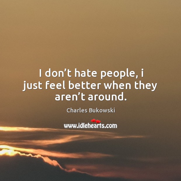 I don’t hate people, I just feel better when they aren’t around. Charles Bukowski Picture Quote