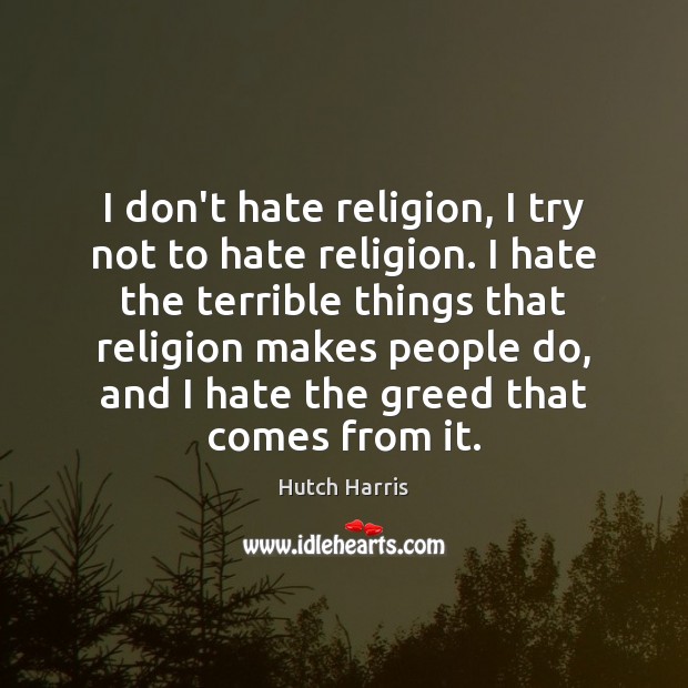 I don’t hate religion, I try not to hate religion. I hate Hutch Harris Picture Quote