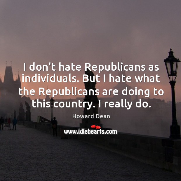 I don’t hate Republicans as individuals. But I hate what the Republicans Image