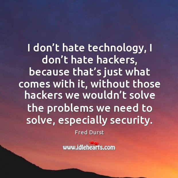 I don’t hate technology, I don’t hate hackers, because that’s just what comes with it Image