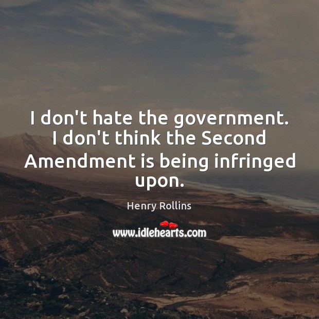 I don’t hate the government. I don’t think the Second Amendment is being infringed upon. 